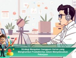Strategi Mengatasi Gangguan Harian yang Menghambat Produktivitas dalam Menyelesaikan Pekerjaan