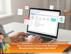 Tips Produktivitas Harian Untuk Membantu Menyelesaikan Pekerjaan Lebih Efektif