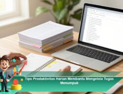 Tips Produktivitas Harian Membantu Mengelola Tugas Menumpuk